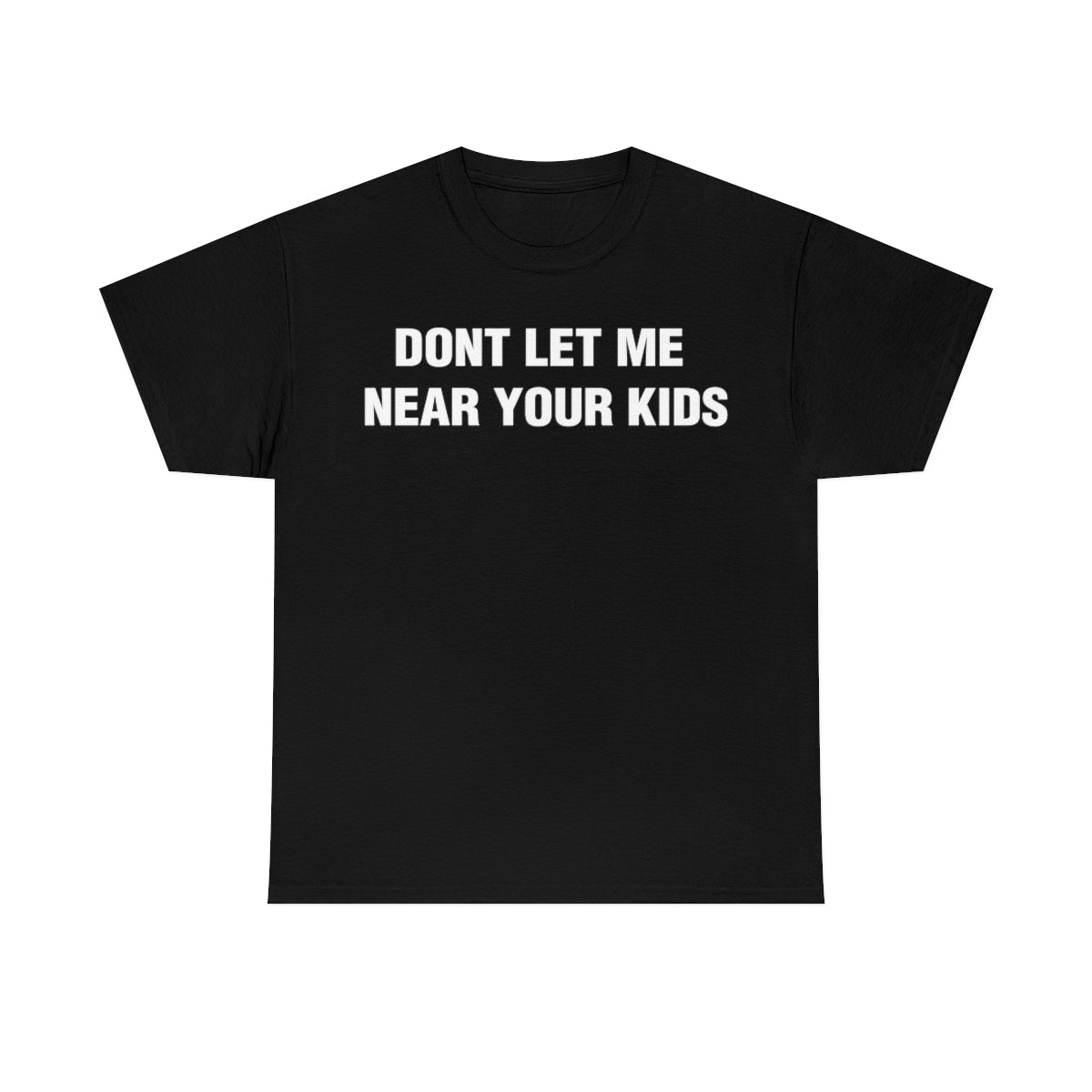 DONT LET ME  NEAR YOUR KIDS TEE