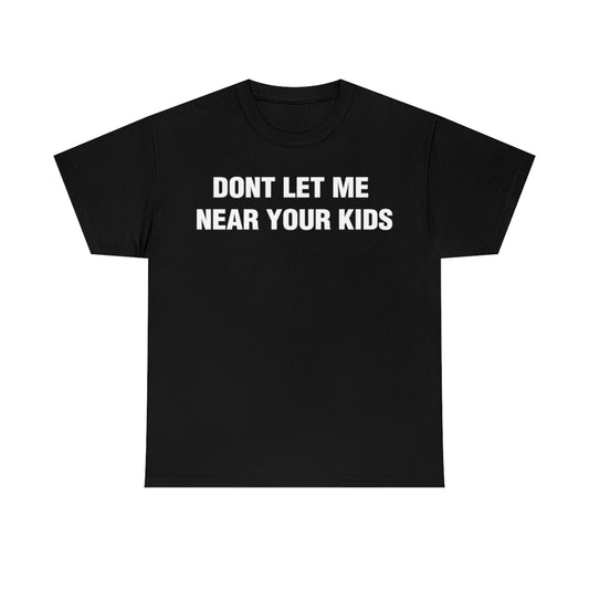 DONT LET ME  NEAR YOUR KIDS TEE