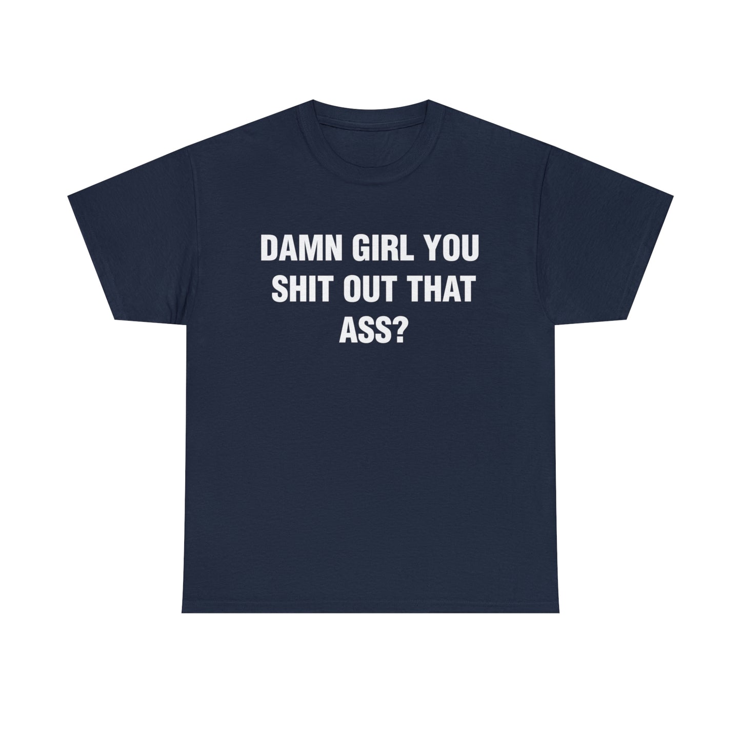 DAMN GIRL YOU SHIT OUT THAT ASS? TEE