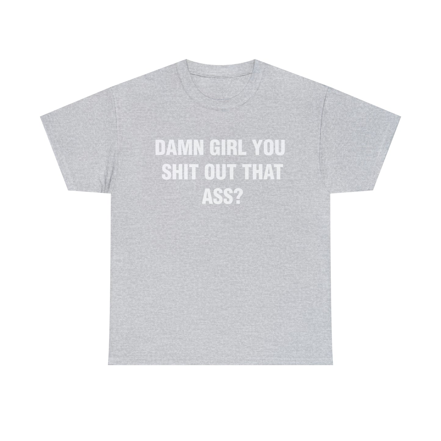 DAMN GIRL YOU SHIT OUT THAT ASS? TEE