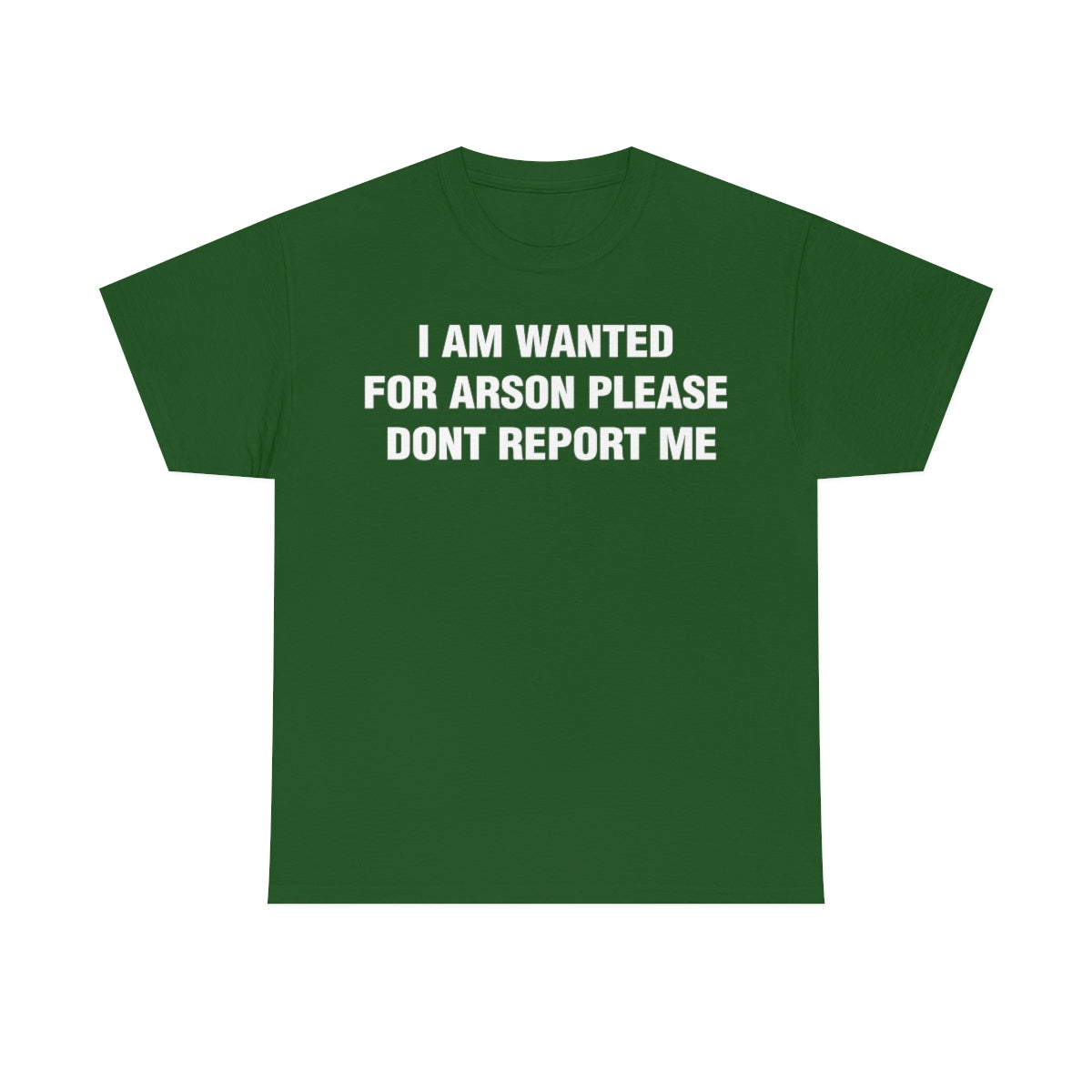 I AM WANTED  FOR ARSON PLEASE  DONT REPORT ME TEE